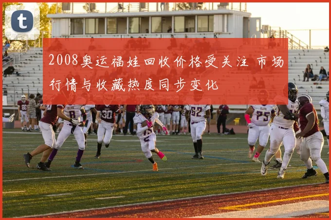 2008奥运福娃回收价格受关注 市场行情与收藏热度同步变化