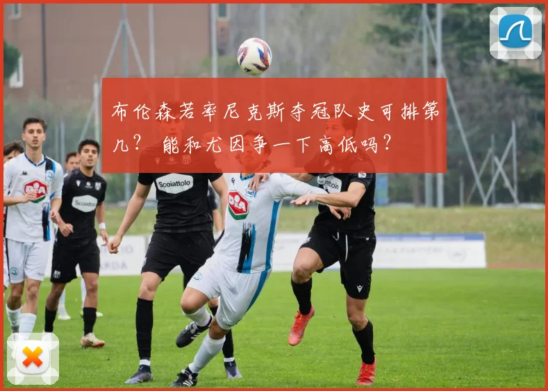 布伦森若率尼克斯夺冠队史可排第几？ 能和尤因争一下高低吗？