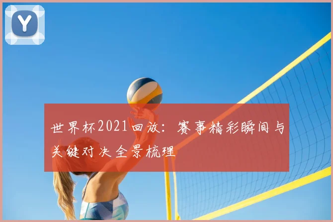 世界杯2021回放:赛事精彩瞬间与关键对决全景梳理