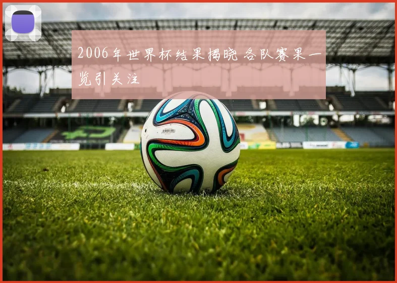 2006年世界杯结果揭晓 各队赛果一览引关注