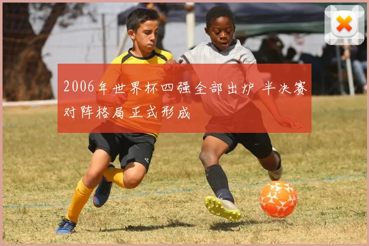 2006年世界杯四强全部出炉 半决赛对阵格局正式形成