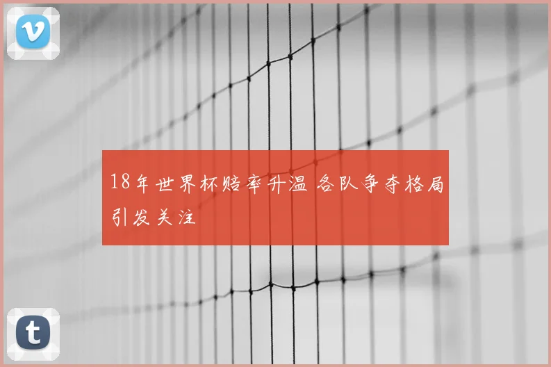 18年世界杯赔率升温 各队争夺格局引发关注