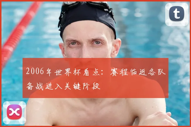 2006年世界杯看点：赛程临近各队备战进入关键阶段