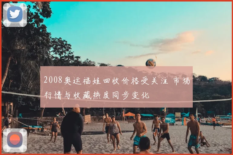2008奥运福娃回收价格受关注 市场行情与收藏热度同步变化