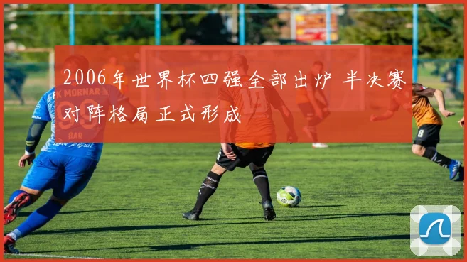 2006年世界杯四强全部出炉 半决赛对阵格局正式形成