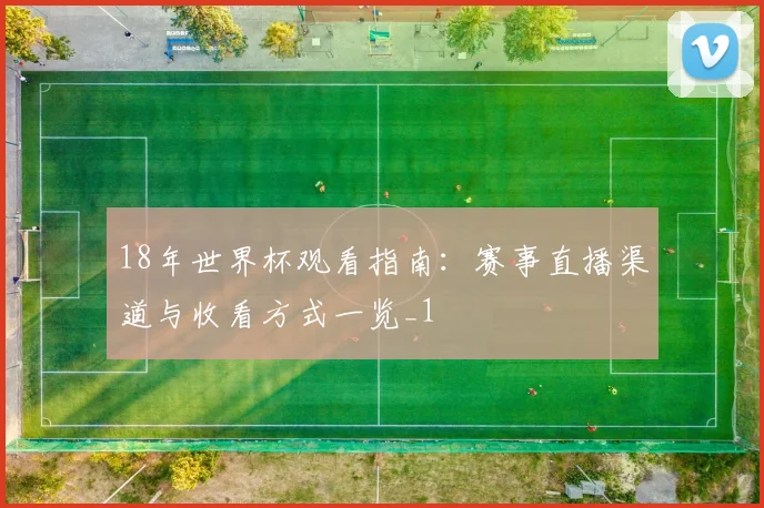 18年世界杯观看指南：赛事直播渠道与收看方式一览_1