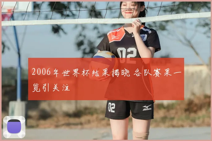 2006年世界杯结果揭晓 各队赛果一览引关注