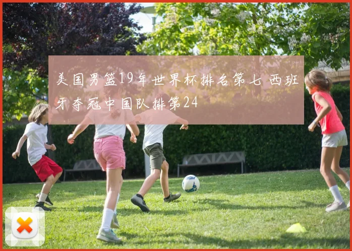 美国男篮19年世界杯排名第七 西班牙夺冠中国队排第24