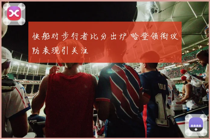 快船对步行者比分出炉 哈登领衔攻防表现引关注