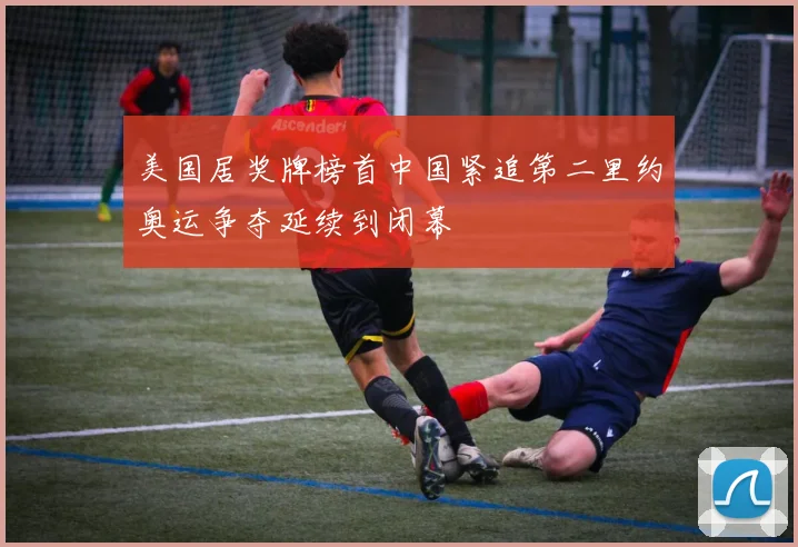 美国居奖牌榜首中国紧追第二里约奥运争夺延续到闭幕
