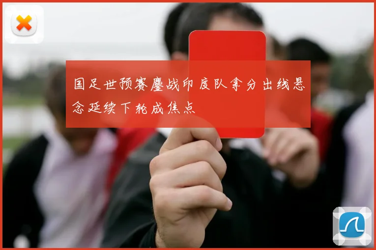国足世预赛鏖战印度队拿分出线悬念延续下轮成焦点