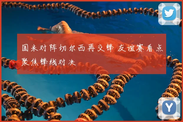 国米对阵切尔西再交锋 友谊赛看点聚焦锋线对决