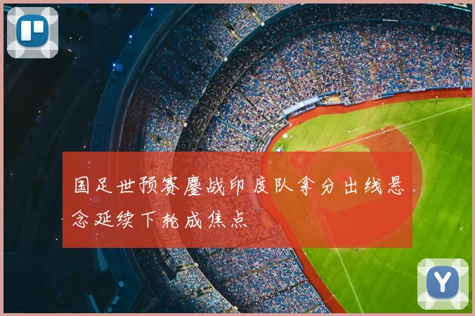 国足世预赛鏖战印度队拿分出线悬念延续下轮成焦点