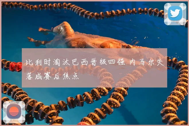 比利时淘汰巴西晋级四强 内马尔失落成赛后焦点