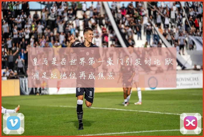 皇马是否世界第一豪门引发讨论 欧洲足坛地位再成焦点