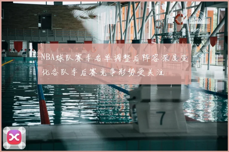 NBA球队赛季名单调整后阵容深度变化各队季后赛竞争形势受关注