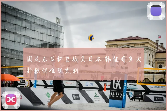 国足东亚杯首战负日本 韩佳奇多次扑救仍难阻失利