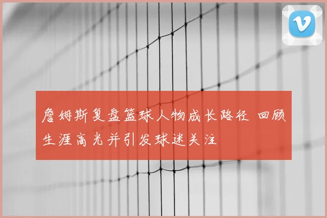 詹姆斯复盘篮球人物成长路径 回顾生涯高光并引发球迷关注
