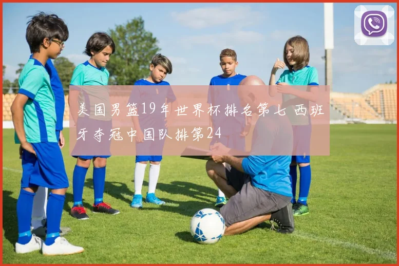 美国男篮19年世界杯排名第七 西班牙夺冠中国队排第24