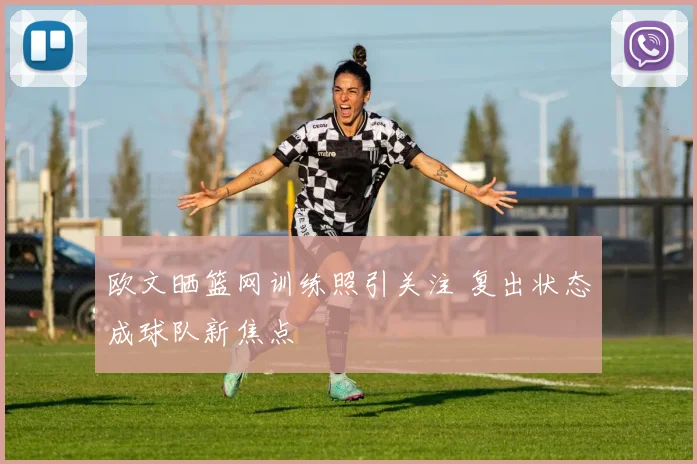 欧文晒篮网训练照引关注 复出状态成球队新焦点