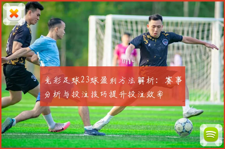 竞彩足球23球盈利方法解析：赛事分析与投注技巧提升投注效率