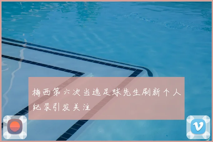 梅西第六次当选足球先生刷新个人纪录引发关注