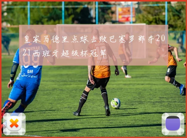 皇家马德里点球击败巴塞罗那夺2021西班牙超级杯冠军