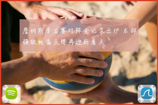 詹姆斯季后赛对阵全记录出炉 东部强敌轮番交锋再迎新看点