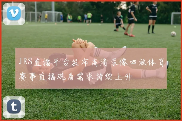 JRS直播平台发布高清录像回放体育赛事直播观看需求持续上升