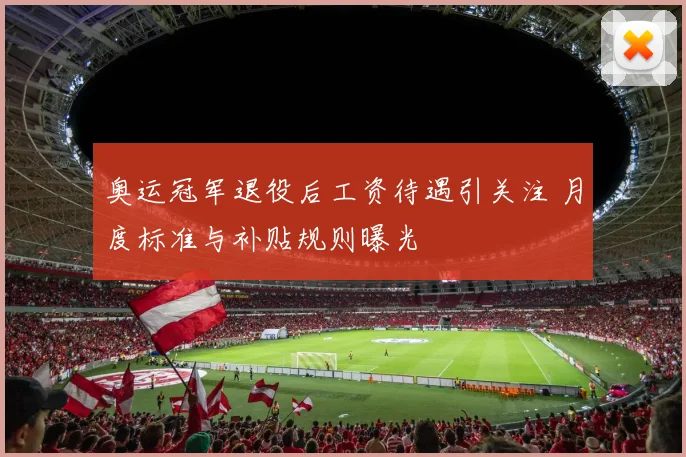 奥运冠军退役后工资待遇引关注 月度标准与补贴规则曝光