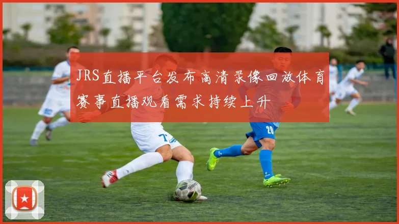 JRS直播平台发布高清录像回放体育赛事直播观看需求持续上升