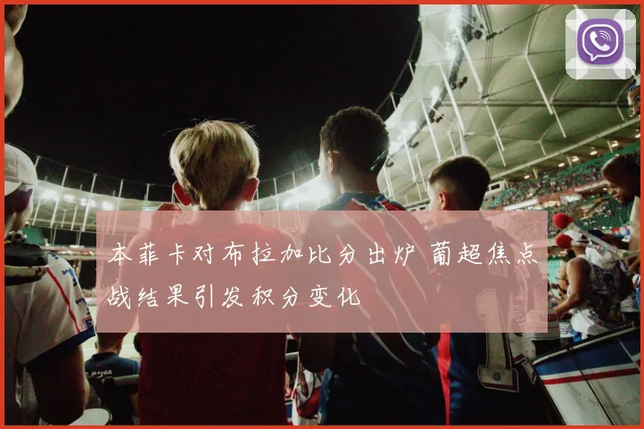 本菲卡对布拉加比分出炉 葡超焦点战结果引发积分变化