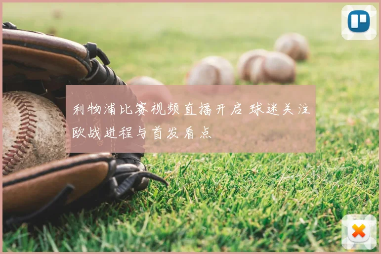 利物浦比赛视频直播开启 球迷关注欧战进程与首发看点