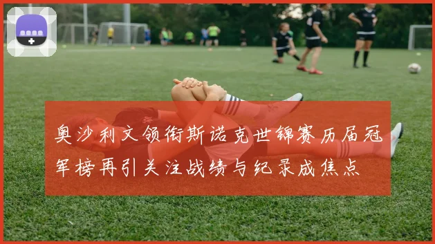 奥沙利文领衔斯诺克世锦赛历届冠军榜再引关注战绩与纪录成焦点