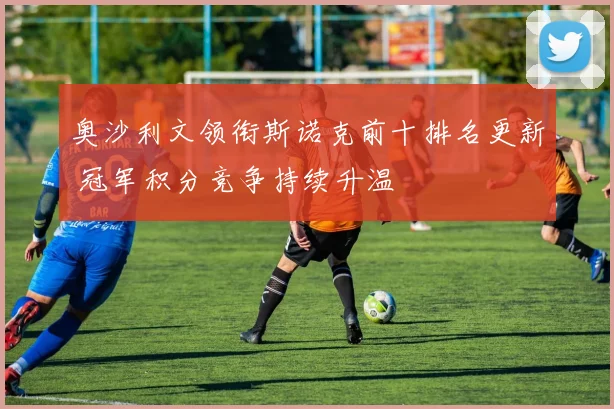 奥沙利文领衔斯诺克前十排名更新 冠军积分竞争持续升温