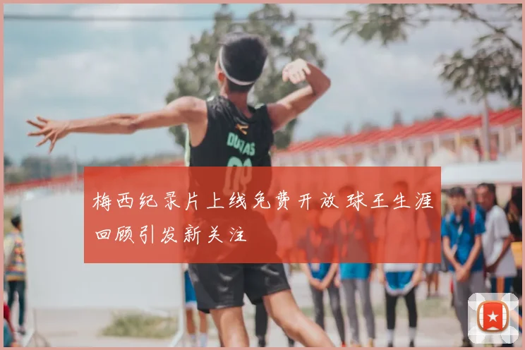 梅西纪录片上线免费开放 球王生涯回顾引发新关注