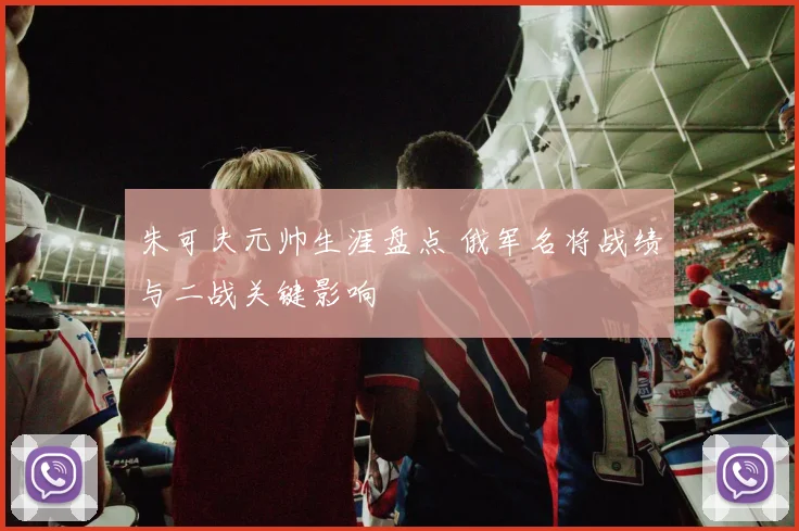 朱可夫元帅生涯盘点 俄军名将战绩与二战关键影响