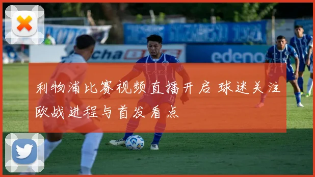 利物浦比赛视频直播开启 球迷关注欧战进程与首发看点