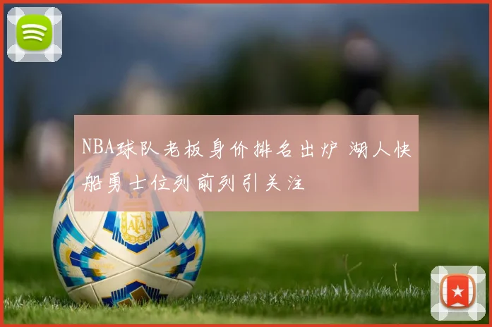 NBA球队老板身价排名出炉 湖人快船勇士位列前列引关注
