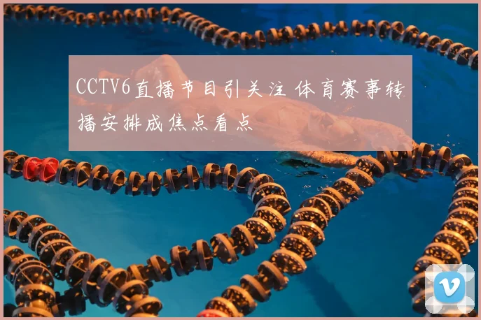 CCTV6直播节目引关注 体育赛事转播安排成焦点看点