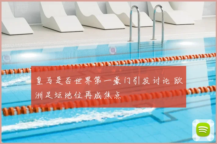 皇马是否世界第一豪门引发讨论 欧洲足坛地位再成焦点