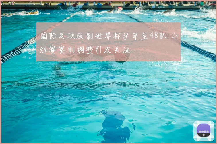国际足联改制世界杯扩军至48队 小组赛赛制调整引发关注