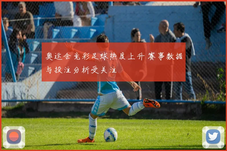奥运会竞彩足球热度上升 赛事数据与投注分析受关注