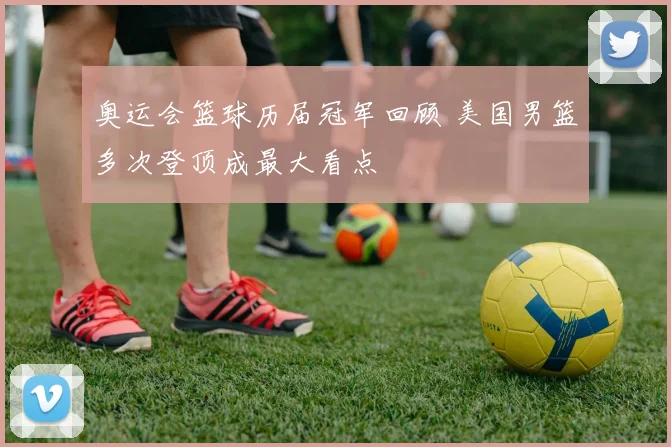 奥运会篮球历届冠军回顾 美国男篮多次登顶成最大看点