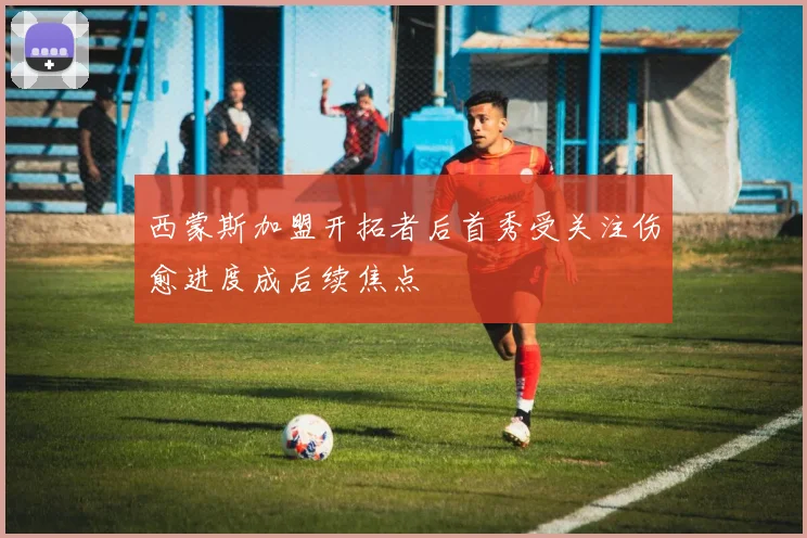西蒙斯加盟开拓者后首秀受关注伤愈进度成后续焦点